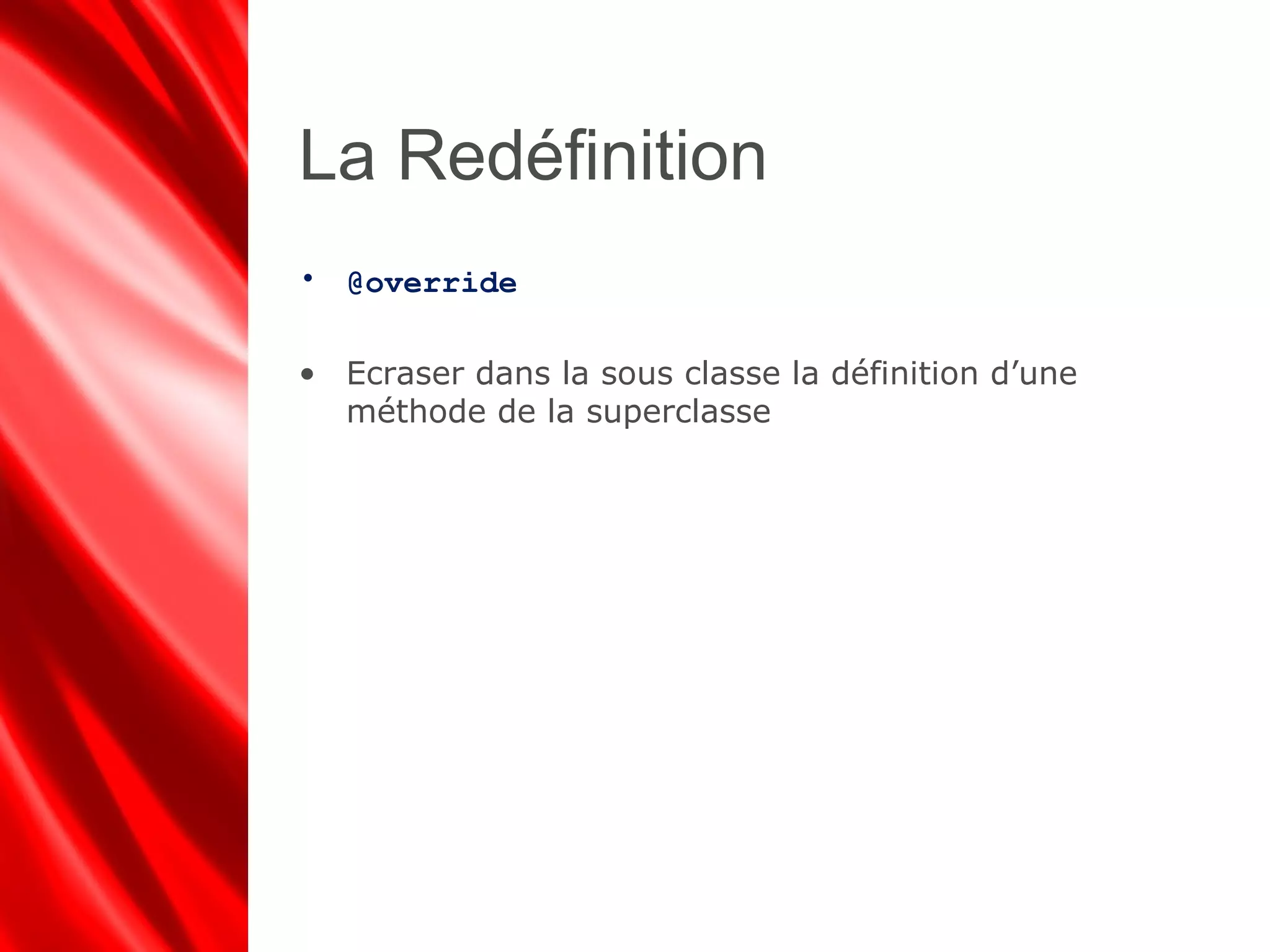 La Redéfinition
• @override
• Ecraser dans la sous classe la définition d’une
méthode de la superclasse
 