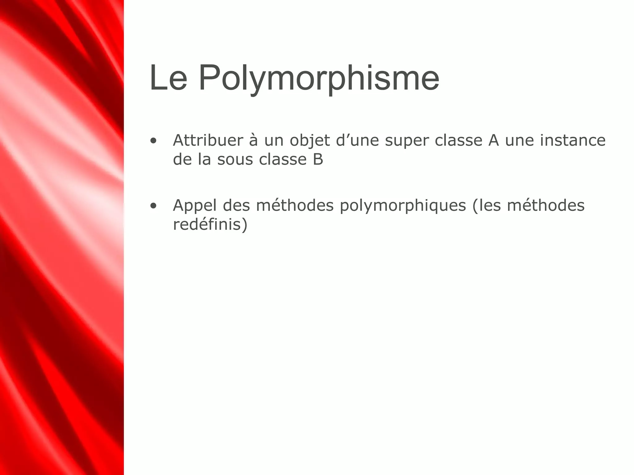 Le Polymorphisme
• Attribuer à un objet d’une super classe A une instance
de la sous classe B
• Appel des méthodes polymorphiques (les méthodes
redéfinis)
 