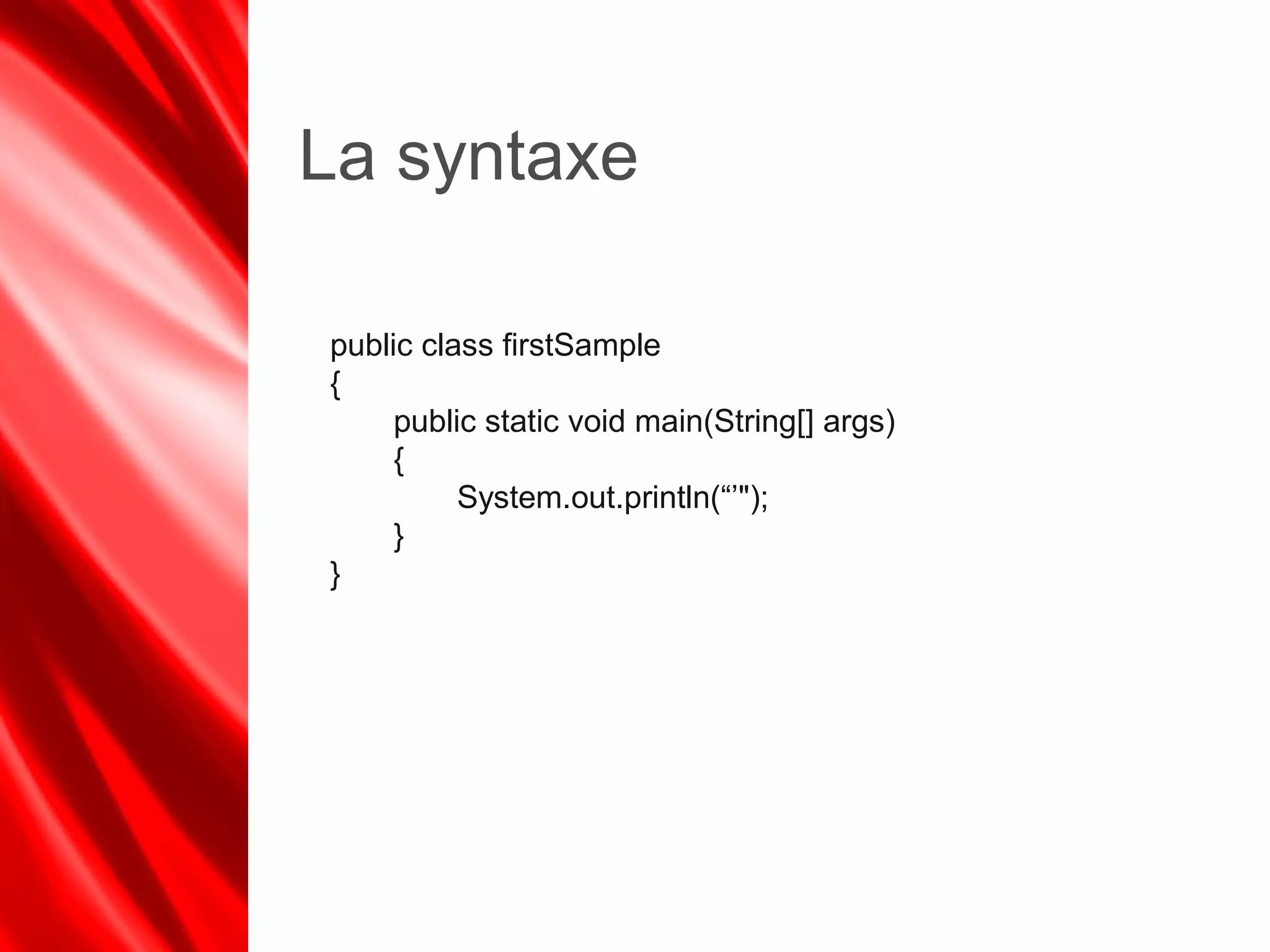 La syntaxe
public class firstSample
{
public static void main(String[] args)
{
System.out.println(“’");
}
}
 