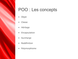 POO : Les concepts
• Objet
• Classe
• Héritage
• Encapsulation
• Surcharge
• Redéfinition
• Polymorphisme
 
