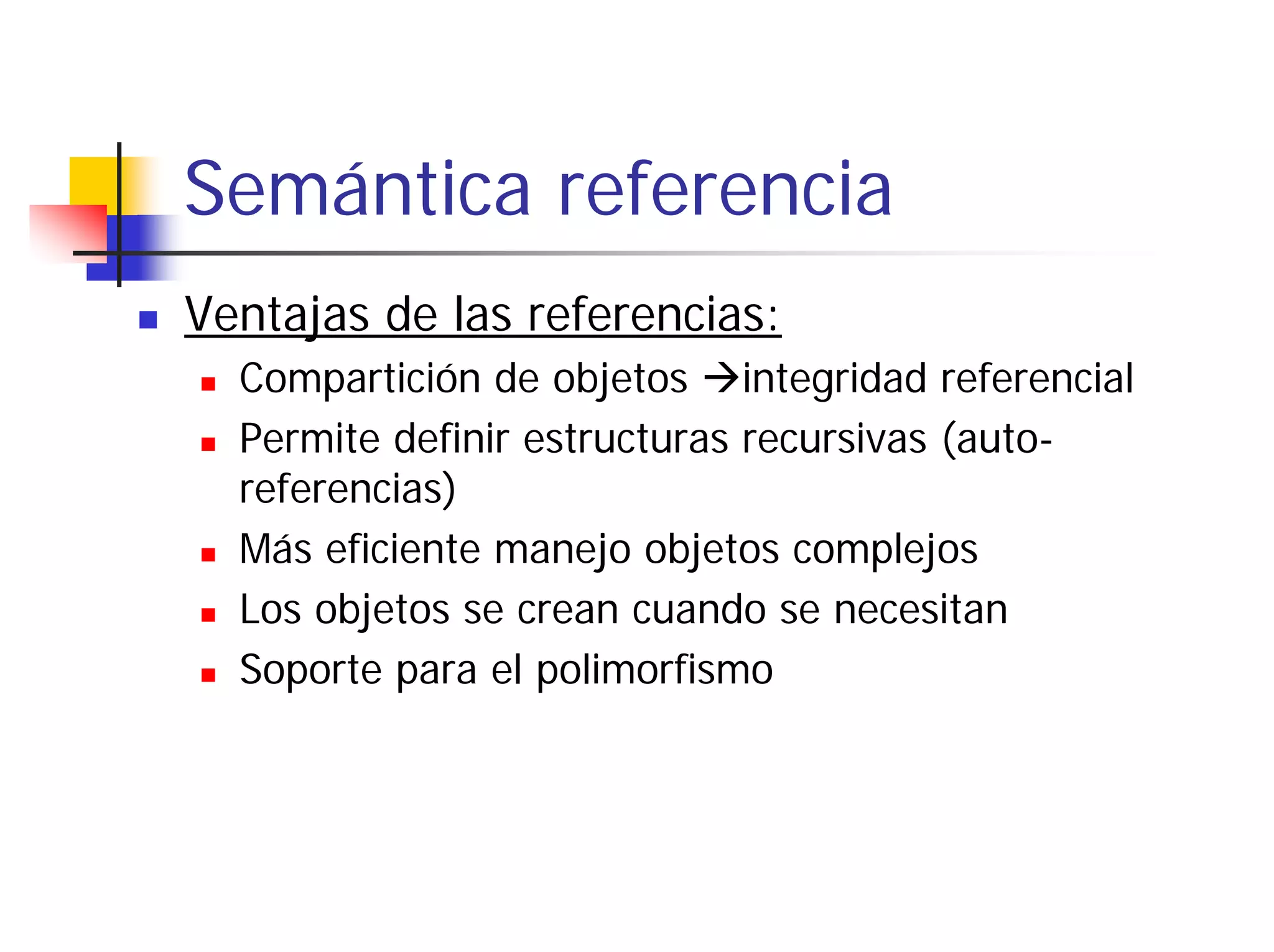 Semántica referencia
Ventajas de las referencias:
  Compartición de objetos integridad referencial
  Permite definir estructuras recursivas (auto-
  referencias)
  Más eficiente manejo objetos complejos
  Los objetos se crean cuando se necesitan
  Soporte para el polimorfismo
 