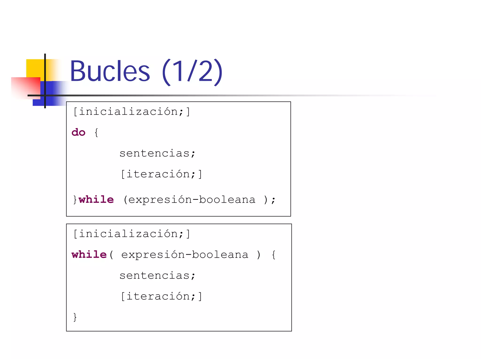 Bucles (1/2)
[inicialización;]
do {
       sentencias;
       [iteración;]

}while (expresión-booleana );

[inicialización;]
while( expresión-booleana ) {
       sentencias;
       [iteración;]
}
 