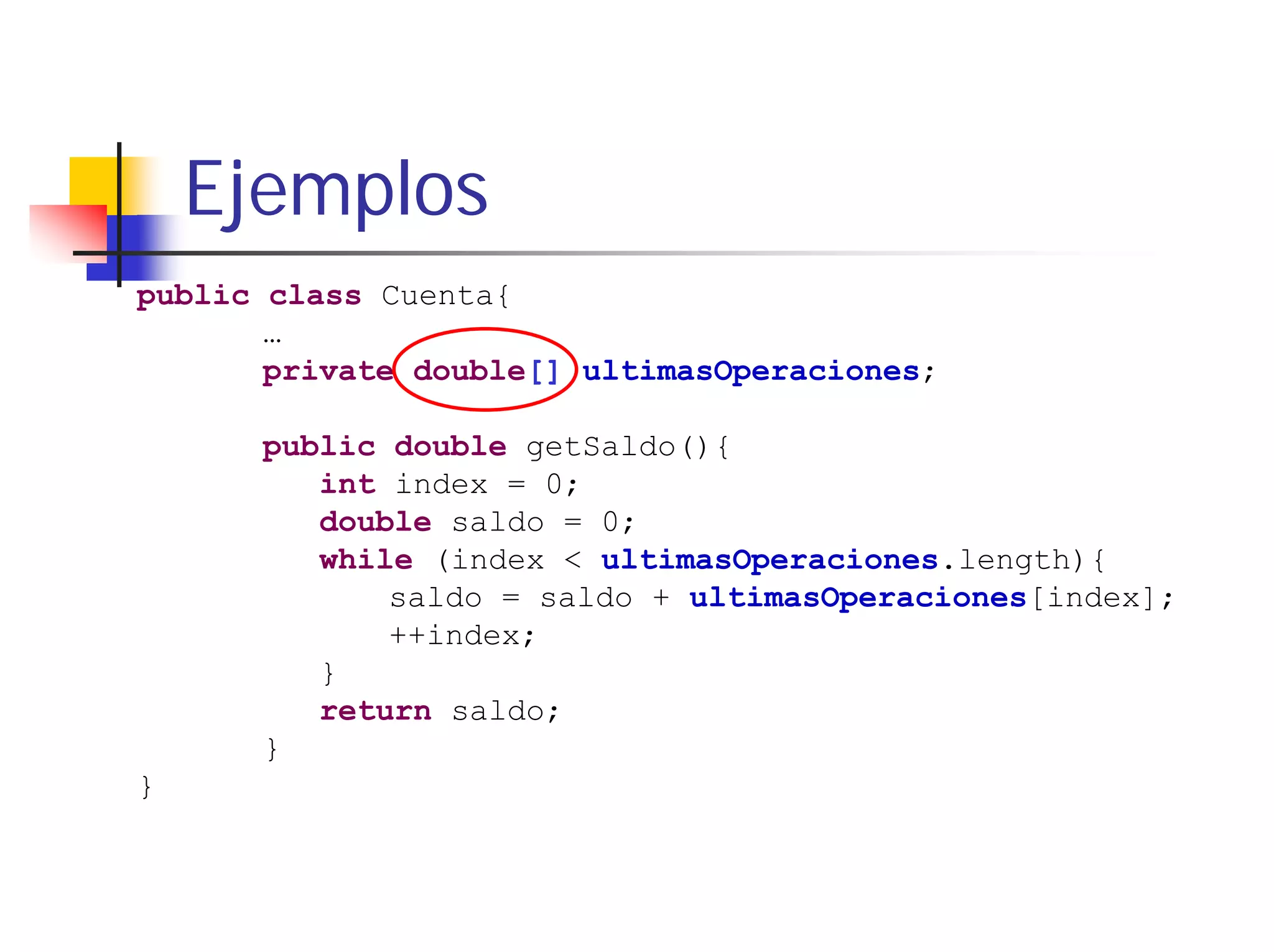 Ejemplos
public class Cuenta{
       …
       private double[] ultimasOperaciones;

      public double getSaldo(){
         int index = 0;
         double saldo = 0;
         while (index < ultimasOperaciones.length){
             saldo = saldo + ultimasOperaciones[index];
             ++index;
         }
         return saldo;
      }
}
 