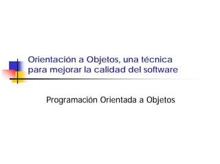 Orientación a Objetos, una técnica
para mejorar la calidad del software


    Programación Orientada a Objetos
 