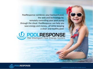 CONFIDENTIAL
PoolResponse combines your backyard pool,
the web and technology by
remotely controlling your pool pump
through the cloud. PoolResponse can help you
save energy and money...all while keeping
a clean and healthy pool.
.
 