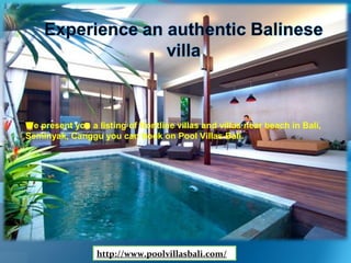 http://www.poolvillasbali.com/
We present you a listing of frontline villas and villas near beach in Bali,
Seminyak, Canggu you can book on Pool Villas Bali.
 