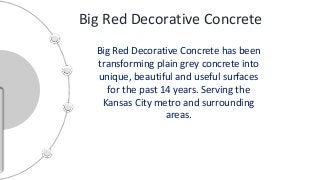 Big Red Decorative Concrete
Big Red Decorative Concrete has been
transforming plain grey concrete into
unique, beautiful and useful surfaces
for the past 14 years. Serving the
Kansas City metro and surrounding
areas.
 