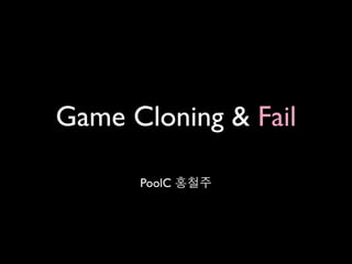 Game Cloning & Fail

      PoolC 홍철주
 