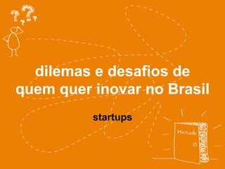 dilemas e desafios de 
quem quer inovar no Brasil 
startups 
 