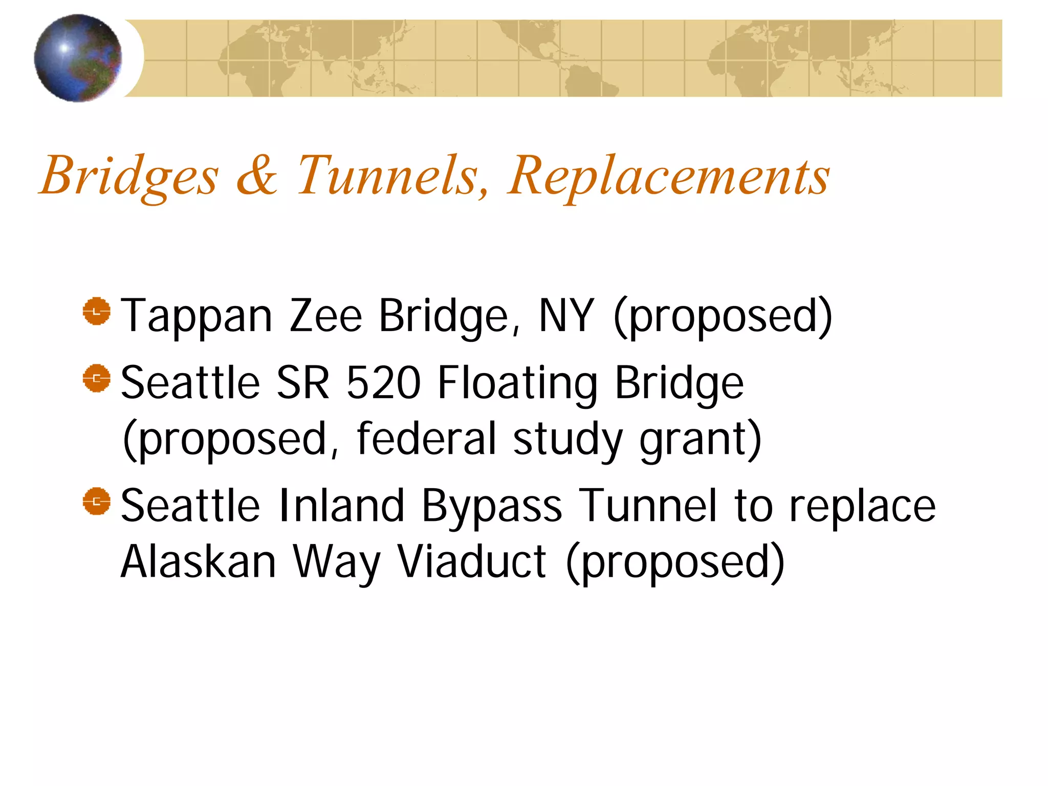 Bridges & Tunnels, Replacements

   Tappan Zee Bridge, NY (proposed)
   Seattle SR 520 Floating Bridge
   (proposed, federal study grant)
   Seattle Inland Bypass Tunnel to replace
   Alaskan Way Viaduct (proposed)
 