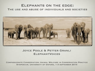 Elephants on the edge:
 The use and abuse of individuals and societies




                                                             ElephantVoices



             Joyce Poole & Petter Granli
                   ElephantVoices

Compassionate Conservation: Animal Welfare in Conservation Practice
        Symposium, University of Oxford, 1-3 september 2010
 