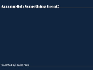 Accomplish Something Great!




Presented By: Jesse Poole
 