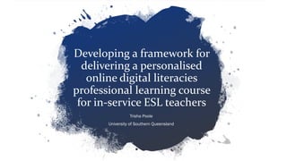 Developing a framework for
delivering a personalised
online digital literacies
professional learning course
for in-service ESL teachers
Trisha Poole
University of Southern Queensland
 