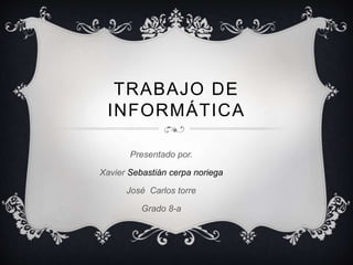 TRABAJO DE 
INFORMÁTICA 
Presentado por. 
Xavier Sebastián cerpa noriega 
José Carlos torre 
Grado 8-a 
 