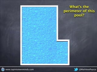 What’s the 
perimeter of this 
pool? 
www.tapintoteenminds.com @MathletePearce 
 