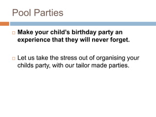 Pool Parties
 Make your child’s birthday party an
experience that they will never forget.
 Let us take the stress out of organising your
childs party, with our tailor made parties.
 