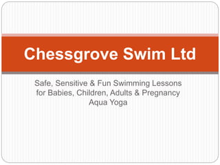 Safe, Sensitive & Fun Swimming Lessons
for Babies, Children, Adults & Pregnancy
Aqua Yoga
Chessgrove Swim Ltd
 
