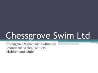 Chessgrove Swim Ltd
Chessgrove Swim teach swimming
lessons for babies, toddlers,
children and adults
 