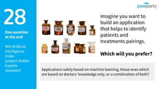 One question
at the end
Will Artificial
Intelligence
make
Subject Matter
Experts
obsolete?
28 Imagine you want to
build an application
that helps to identify
patients and
treatments pairings.
Which will you prefer?
Applications solely based on machine learning, those ones which
are based on doctors' knowledge only, or a combination of both?
 