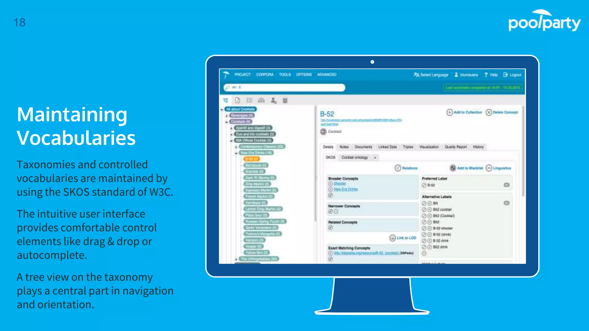 Place your screenshot here
18
Maintaining
Vocabularies
Taxonomies and controlled
vocabularies are maintained by
using the SKOS standard of W3C.
The intuitive user interface
provides comfortable control
elements like drag & drop or
autocomplete.
A tree view on the taxonomy
plays a central part in navigation
and orientation.
 