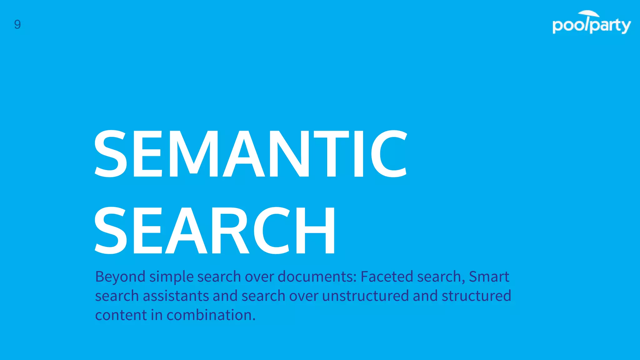 SEMANTIC
SEARCHBeyond simple search over documents: Faceted search, Smart
search assistants and search over unstructured and structured
content in combination.
9
 