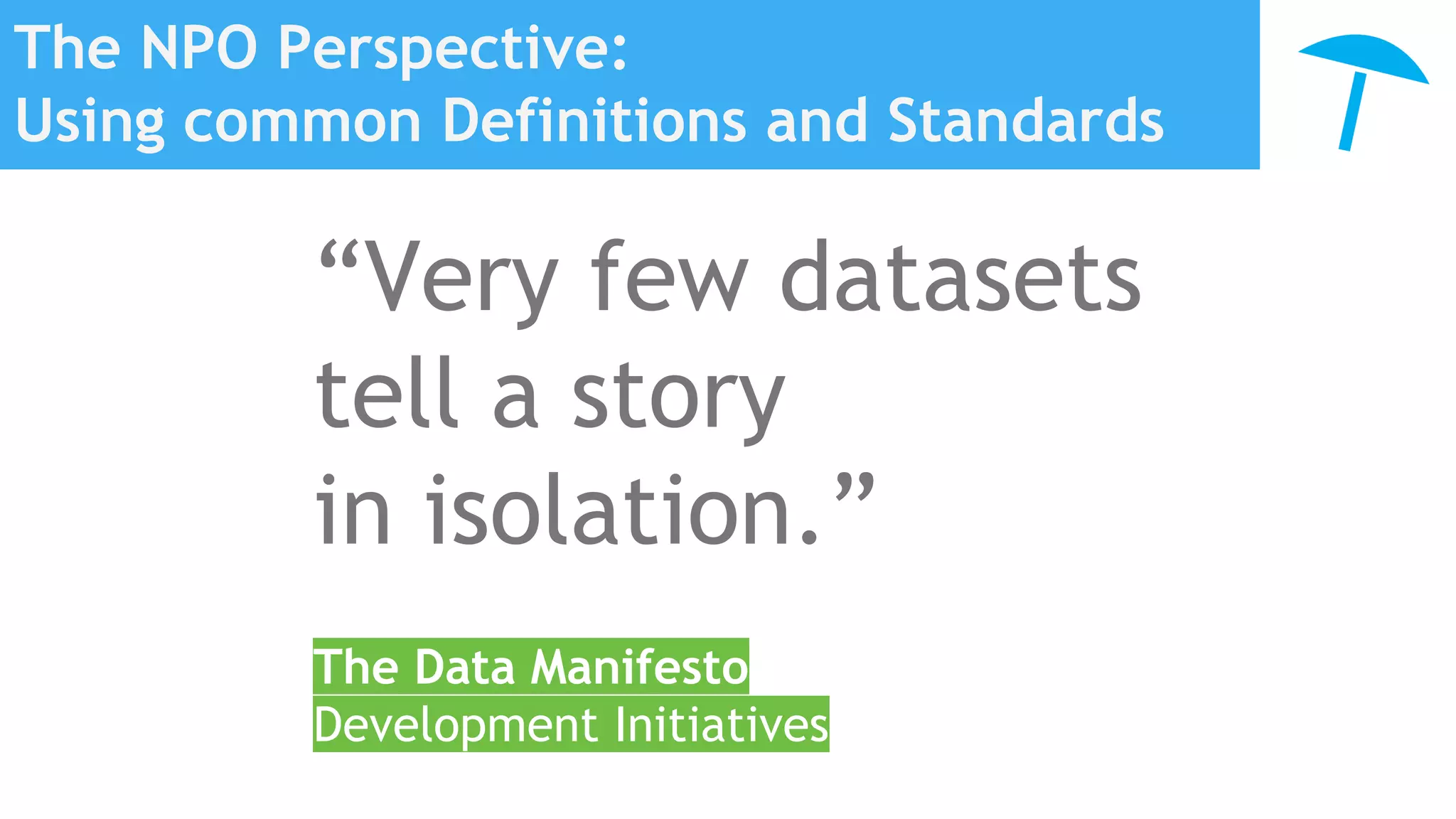 The NPO Perspective:
Using common Definitions and Standards
“Very few datasets
tell a story
in isolation.”
The Data Manifesto
Development Initiatives
 