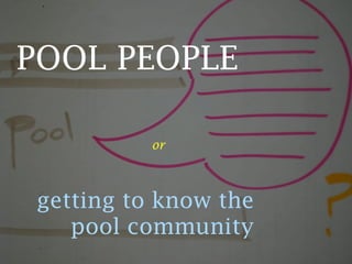 POOL PEOPLE

           or



 getting to know the
    pool community
 