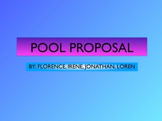 POOL PROPOSAL
BY: FLORENCE, IRENE, JONATHAN, LOREN
 