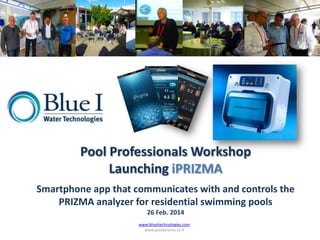 Pool Professionals Workshop
Launching iPRIZMA
Smartphone app that communicates with and controls the
PRIZMA analyzer for residential swimming pools
26 Feb. 2014
www.blueitechnologies.com
www.poolprizma.co.il
 