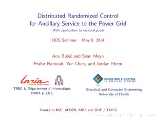 Distributed Randomized Control
for Ancillary Service to the Power Grid
With application to rational pools
LIDS Seminar May 6, 2014
Ana Buˇsi´c and Sean Meyn
Prabir Barooah, Yue Chen, and Jordan Ehren
TREC & D´epartement d’Informatique
INRIA & ENS
Electrical and Computer Engineering
University of Florida
Thanks to NSF, AFOSR, ANR, and DOE / TCIPG
 