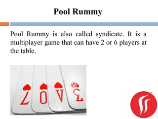 Pool Rummy
Pool Rummy is also called syndicate. It is a
multiplayer game that can have 2 or 6 players at
the table.
 