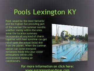 Pools would be the most fantastic
and the highest fun providing part
of the warmer the summer months
weather mainly within the ones
areas the location summers
incorporate all any kind of charm
together with heat sunshine can get
rid of upon the actual facial skin
from the planet. When the summer
season can come everyone
variations inside into your cooler
atmosphere within chill
environment making air
conditioners.
*Pools Lexington KY
For more information on click here:
 