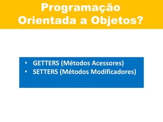 Programação
Orientada a Objetos?
• GETTERS (Métodos Acessores)
• SETTERS (Métodos Modificadores)
 