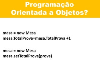 Programação
Orientada a Objetos?
mesa = new Mesa
mesa.TotalProva=mesa.TotalProva +1
mesa = new Mesa
mesa.setTotalProva(prova)
 