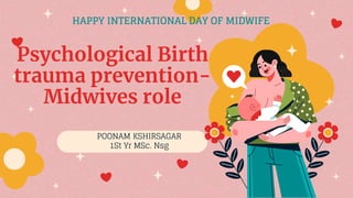 Psychological Birth
trauma prevention-
Midwives role
POONAM KSHIRSAGAR
1St Yr MSc. Nsg
HAPPY INTERNATIONAL DAY OF MIDWIFE
 