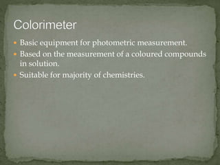  Basic equipment for photometric measurement.
 Based on the measurement of a coloured compounds
in solution.
 Suitable for majority of chemistries.
 