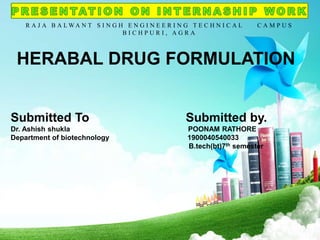 R A J A B A L W A N T S I N G H E N G I N E E R I N G T E C H N I C A L C A M P U S
B I C H P U R I , A G R A
Submitted To Submitted by.
Dr. Ashish shukla POONAM RATHORE
Department of biotechnology 1900040540033
B.tech(bt)7th semester
HERABAL DRUG FORMULATION
 