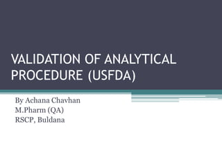 VALIDATION OF ANALYTICAL
PROCEDURE (USFDA)
By Achana Chavhan
M.Pharm (QA)
RSCP, Buldana
 
