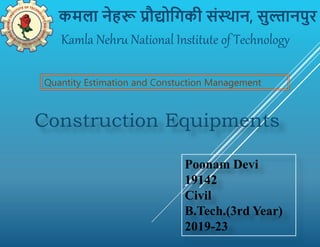 Kamla Nehru National Institute of Technology
कमला नेहरू प्रौद्योगिकी संस्थान, सुल्तानपुर
Quantity Estimation and Constuction Management
Construction Equipments
Poonam Devi
19142
Civil
B.Tech.(3rd Year)
2019-23
 