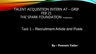 TALENT ACQUISITION INTERN AT – GRIP
FEB 21
THE SPARK FOUNDATION #GRIPFEB21
Task 1 – Recruitment Article and Posts
By – Poonam Yadav
 