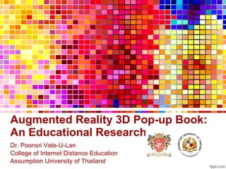 Augmented Reality 3D Pop-up Book:  An Educational Research Dr. Poonsri Vate-U-Lan College of Internet Distance Education Assumption University of Thailand  