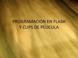 PROGRAMACION EN FLASH
Y CLIPS DE PELICULA
 