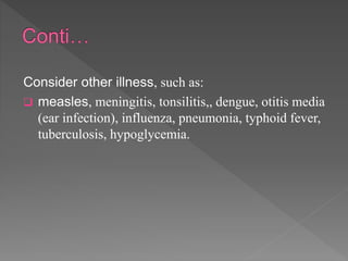 Consider other illness, such as:
measles, meningitis, tonsilitis,, dengue, otitis media
(ear infection), influenza, pneumonia, typhoid fever,
tuberculosis, hypoglycemia.