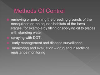  removing or poisoning the breeding grounds of the
mosquitoes or the aquatic habitats of the larva
stages, for example by filling or applying oil to places
with standing water
spraying with DDT .
early management and disease surveillance
monitoring and evaluation – drug and insecticide
resistance monitoring
