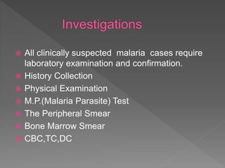  All clinically suspected malaria cases require
laboratory examination and confirmation.
 History Collection
 Physical Examination
 M.P.(Malaria Parasite) Test
 The Peripheral Smear
 Bone Marrow Smear
 CBC,TC,DC
 