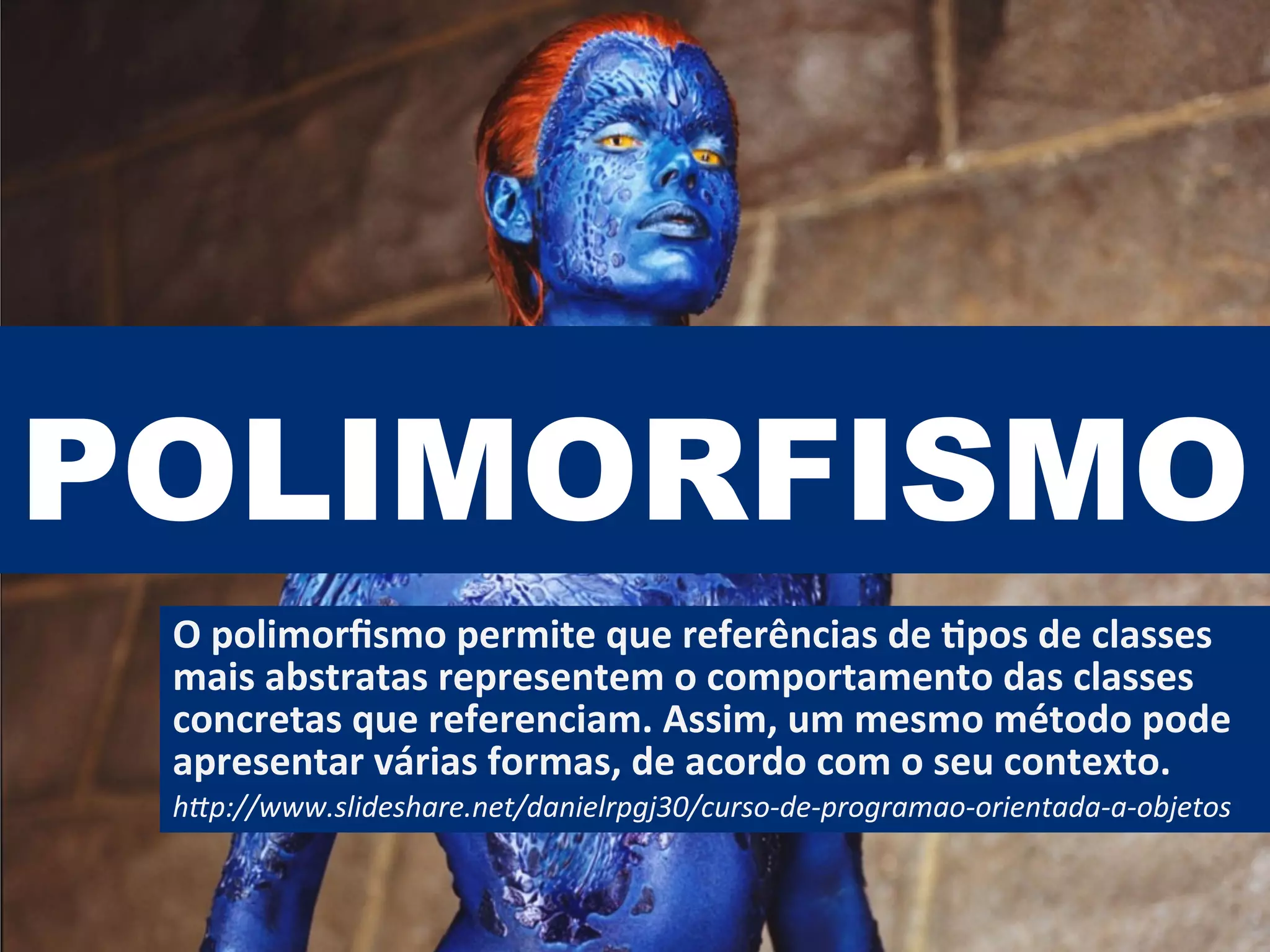 POLIMORFISMO
O	
  polimorﬁsmo	
  permite	
  que	
  referências	
  de	
  Vpos	
  de	
  classes	
  
mais	
  abstratas	
  representem	
  o	
  comportamento	
  das	
  classes	
  
concretas	
  que	
  referenciam.	
  Assim,	
  um	
  mesmo	
  método	
  pode	
  
apresentar	
  várias	
  formas,	
  de	
  acordo	
  com	
  o	
  seu	
  contexto.	
  
h"p://www.slideshare.net/danielrpgj30/curso-­‐de-­‐programao-­‐orientada-­‐a-­‐objetos	
  
 