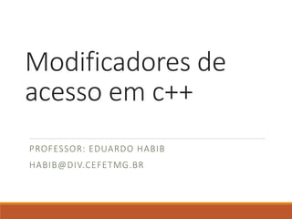 Modificadores de
acesso em c++
PROFESSOR: EDUARDO HABIB
HABIB@DIV.CEFETMG.BR
 