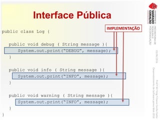 Interface Pública
public class Log {
public void debug ( String message ){
System.out.print(“DEBUG”, message);
}
public void info ( String message ){
System.out.print(“INFO”, message);
}
public void warning ( String message ){
System.out.print(“INFO”, message);
}
}
03/06/2016Prof.ªM.ªEng.ªElaineCecíliaGatto
DesenvolvimentodeSoftwarepareaWeb2016
IMPLEMENTAÇÃO
 