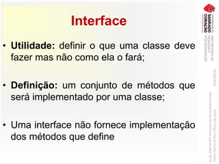 Interface
• Utilidade: definir o que uma classe deve
fazer mas não como ela o fará;
• Definição: um conjunto de métodos que
será implementado por uma classe;
• Uma interface não fornece implementação
dos métodos que define
03/06/2016Prof.ªM.ªEng.ªElaineCecíliaGatto
DesenvolvimentodeSoftwarepareaWeb2016
 