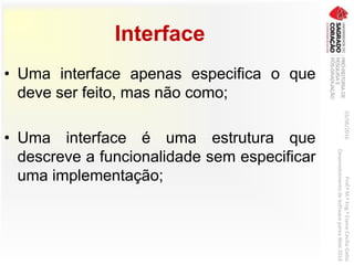 Interface
• Uma interface apenas especifica o que
deve ser feito, mas não como;
• Uma interface é uma estrutura que
descreve a funcionalidade sem especificar
uma implementação;
03/06/2016Prof.ªM.ªEng.ªElaineCecíliaGatto
DesenvolvimentodeSoftwarepareaWeb2016
 